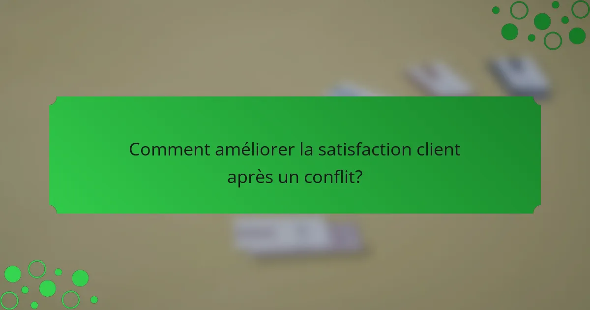 Comment améliorer la satisfaction client après un conflit?