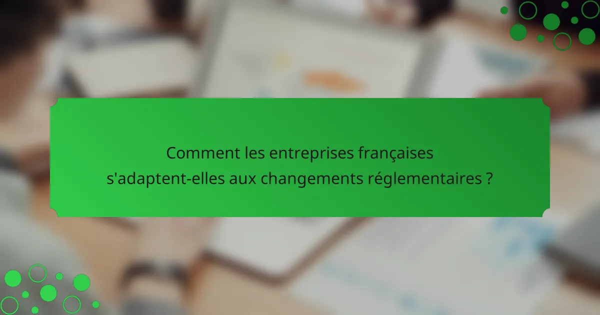 Comment les entreprises françaises s'adaptent-elles aux changements réglementaires ?