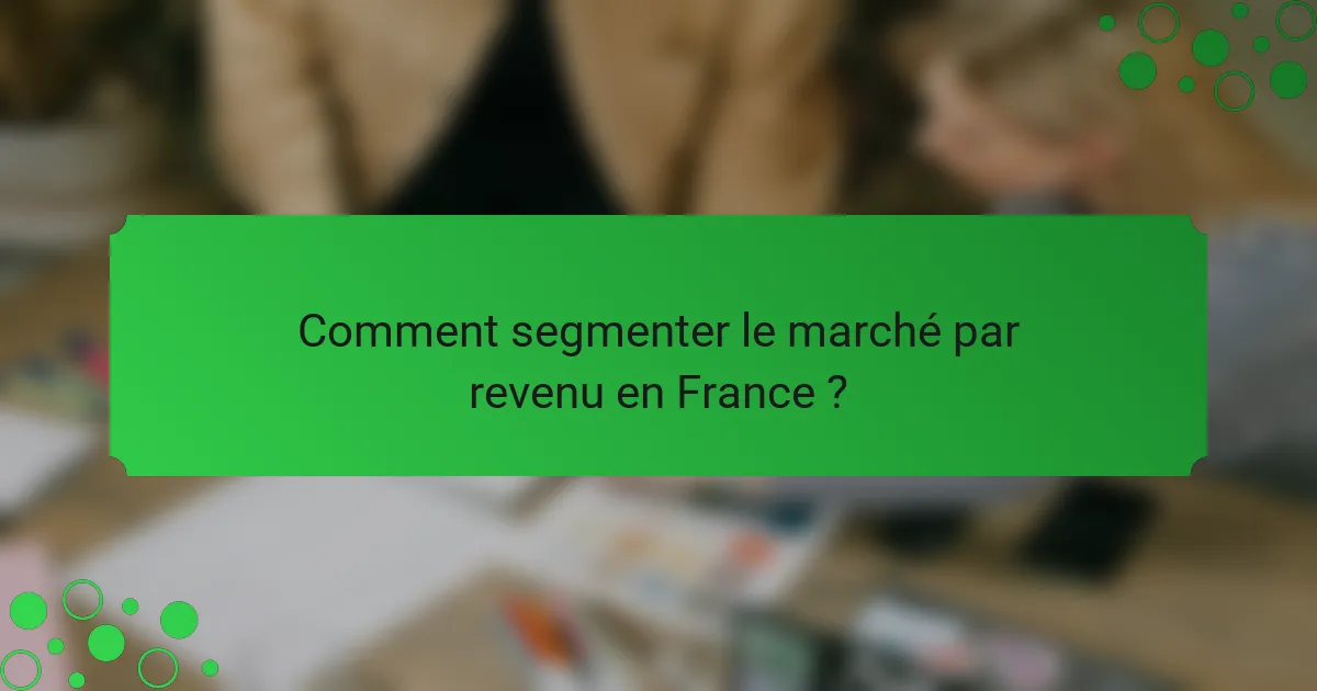 Comment segmenter le marché par revenu en France ?